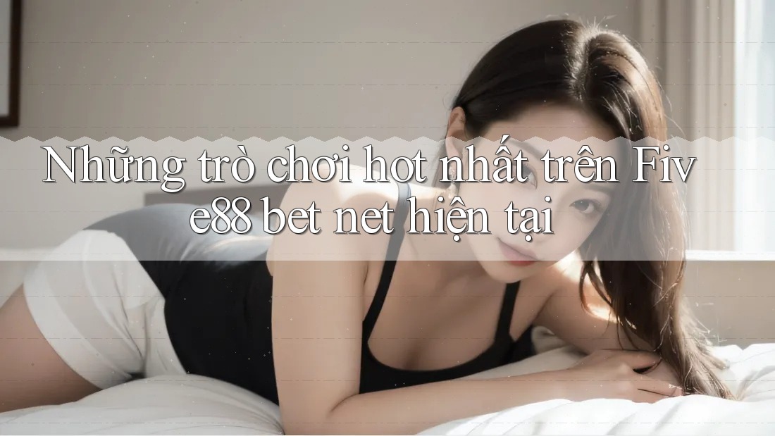 Những trò chơi hot nhất trên Five88 bet net hiện tại Những trò chơi hot nhất trên Five88 bet net hiện tại