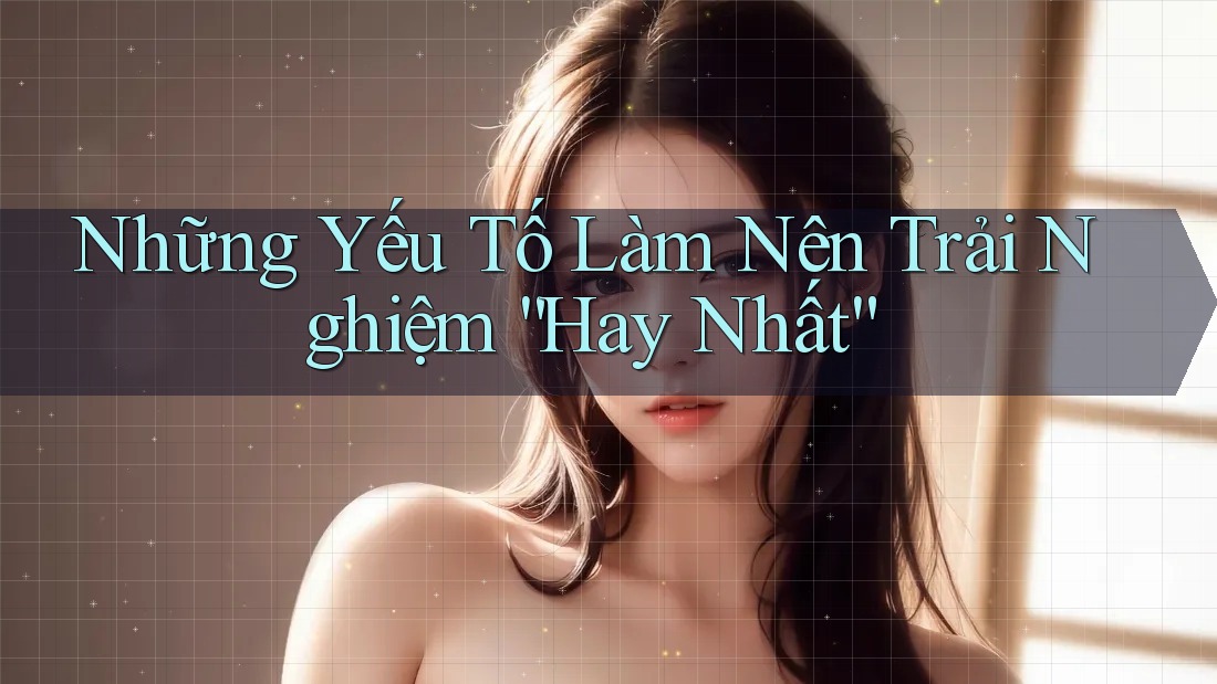 Những Yếu Tố Làm Nên Trải Nghiệm “Hay Nhất” Những Yếu Tố Làm Nên Trải Nghiệm “Hay Nhất”