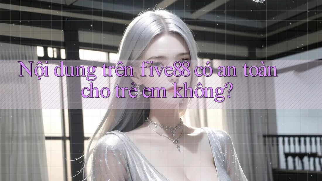 Nội dung trên five88 có an toàn cho trẻ em không?