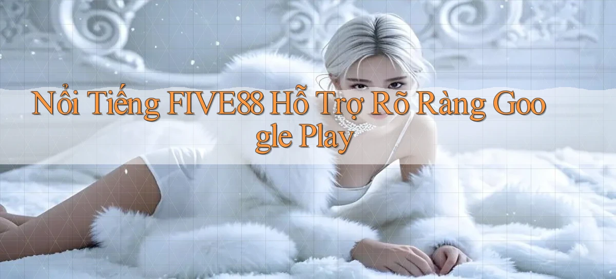 nổi tiếng five88 hỗ trợ rõ ràng google play