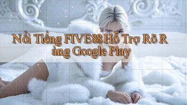 nổi tiếng five88 hỗ trợ rõ ràng google play