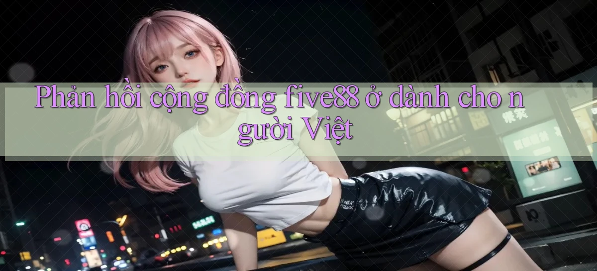 Phản hồi cộng đồng five88 ở dành cho người Việt