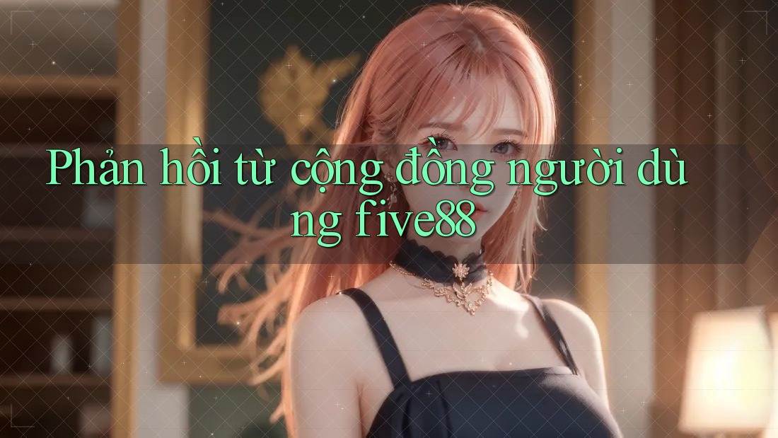 Phản hồi từ cộng đồng người dùng Five88 Phản hồi từ cộng đồng người dùng Five88