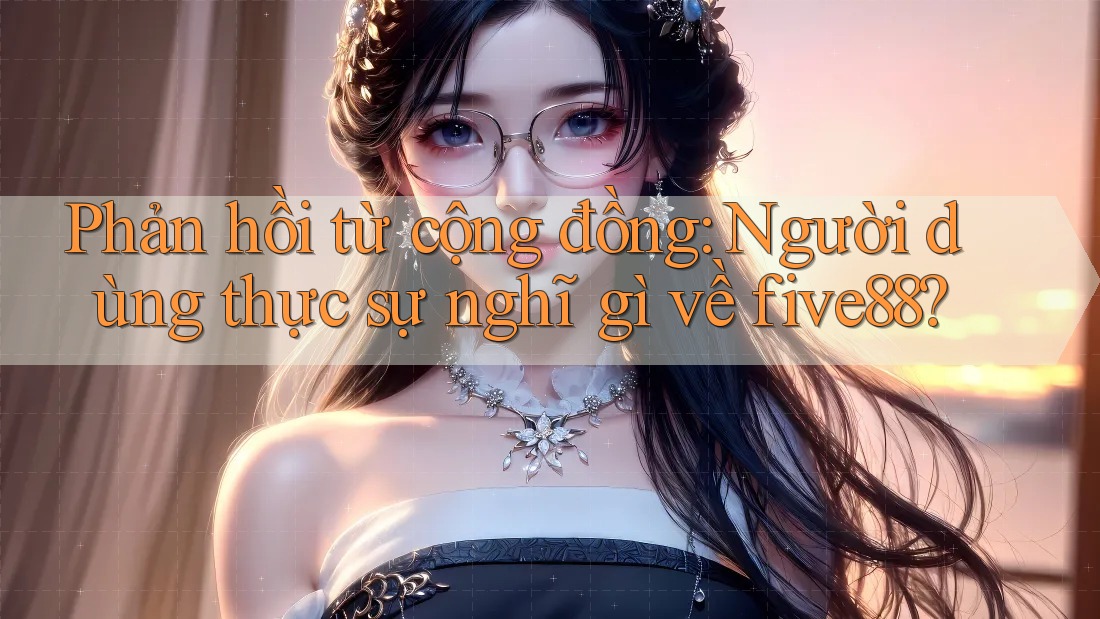 Phản hồi từ cộng đồng: Người dùng thực sự nghĩ gì về five88? Phản hồi từ cộng đồng: Người dùng thực sự nghĩ gì về five88?