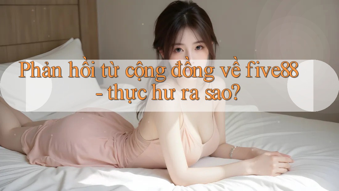 Phản hồi từ cộng đồng về five88 - thực hư ra sao?
