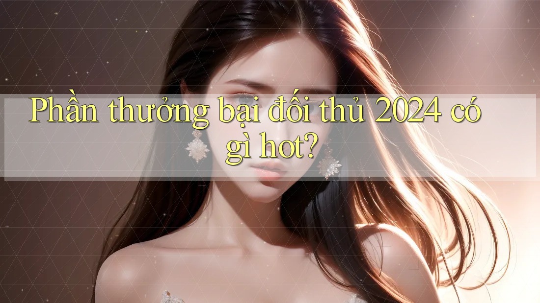 Phần thưởng bại đối thủ 2024 có gì hot? Phần thưởng bại đối thủ 2024 có gì hot?