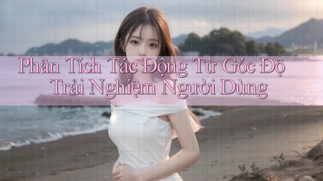 Phân Tích Tác Động Từ Góc Độ Trải Nghiệm Người Dùng Phân Tích Tác Động Từ Góc Độ Trải Nghiệm Người Dùng