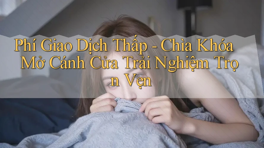 Phí Giao Dịch Thấp - Chìa Khóa Mở Cánh Cửa Trải Nghiệm Trọn Vẹn