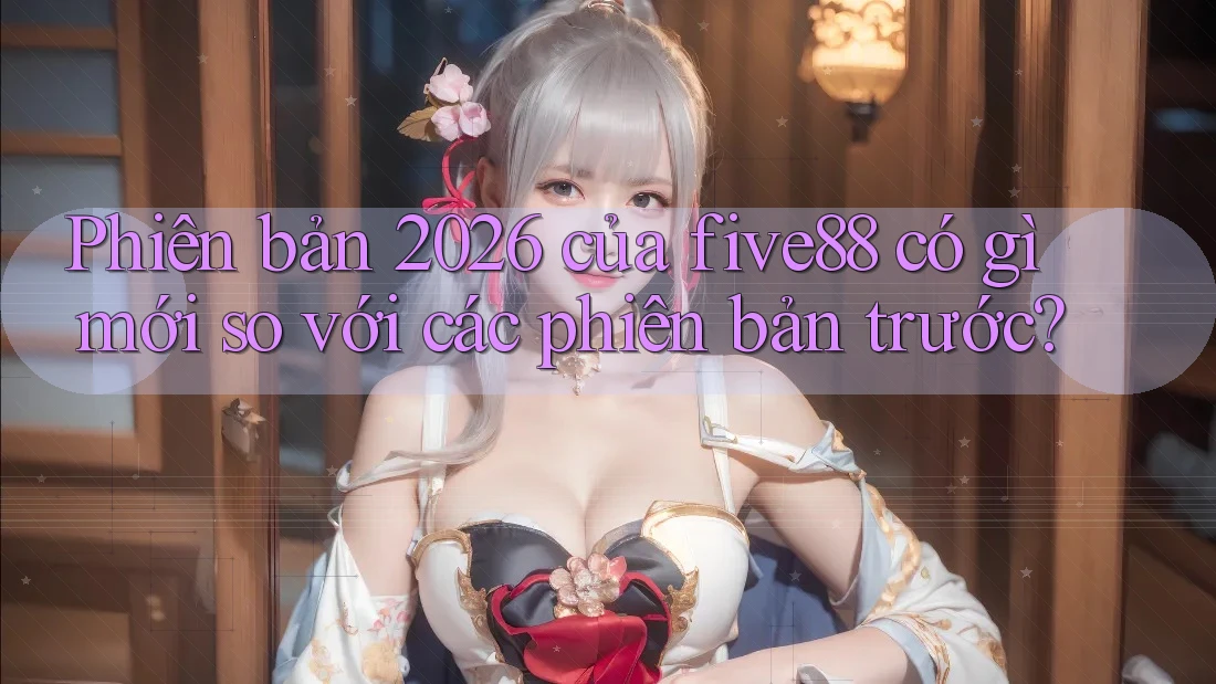 Phiên bản 2026 của five88 có gì mới so với các phiên bản trước? Phiên bản 2026 của five88 có gì mới so với các phiên bản trước?