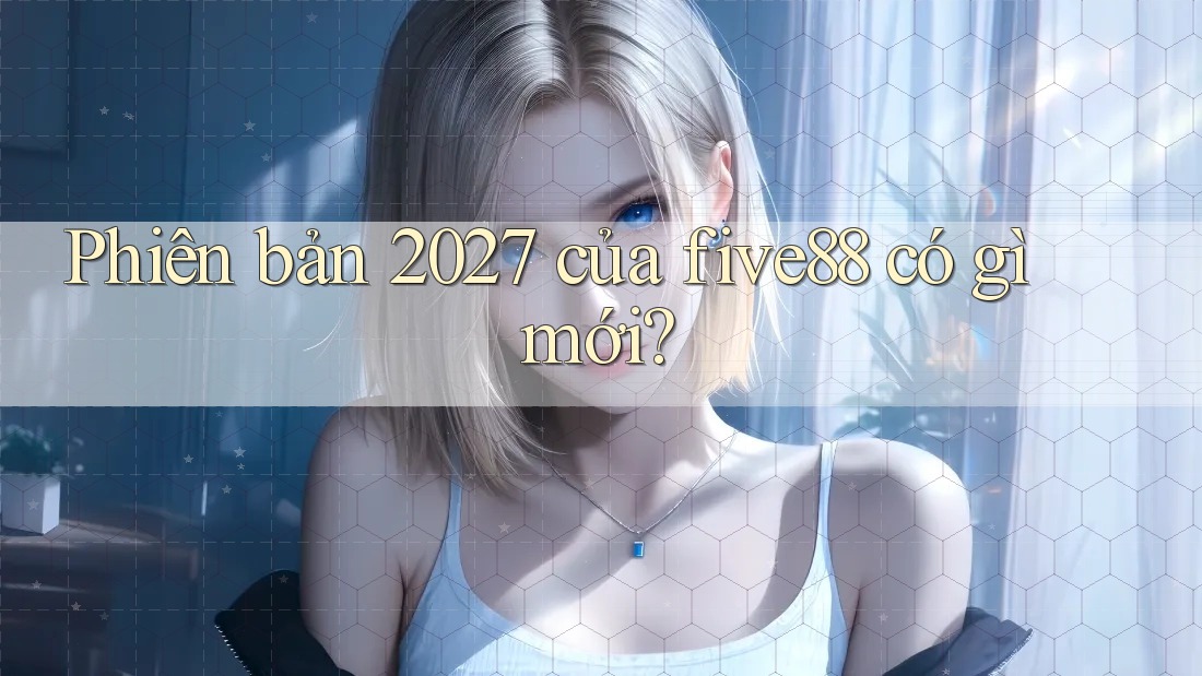 Phiên bản 2027 của five88 có gì mới? Phiên bản 2027 của five88 có gì mới?