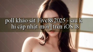 poll khảo sát Five88 2025   sau khi cập nhật mới trên iOS 18