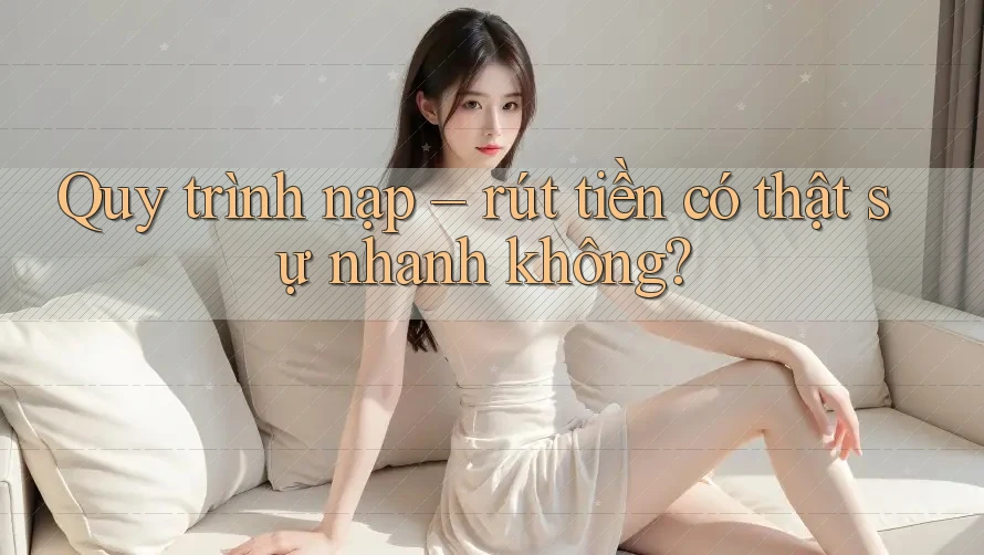 Quy trình nạp – rút tiền có thật sự nhanh không? Quy trình nạp – rút tiền có thật sự nhanh không?