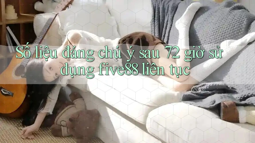 Số liệu đáng chú ý sau 72 giờ sử dụng five88 liên tục Số liệu đáng chú ý sau 72 giờ sử dụng five88 liên tục