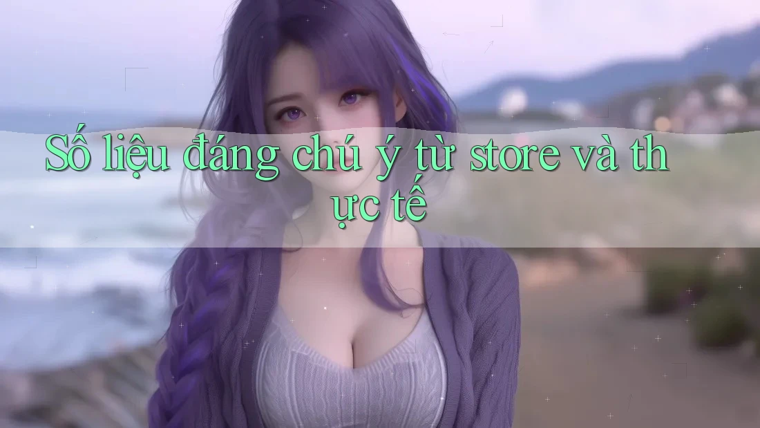 Số liệu đáng chú ý từ store và thực tế Số liệu đáng chú ý từ store và thực tế