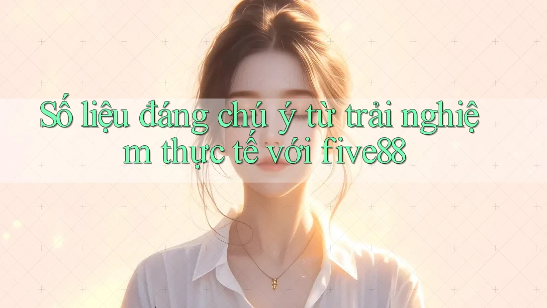 Số liệu đáng chú ý từ trải nghiệm thực tế với five88 Số liệu đáng chú ý từ trải nghiệm thực tế với five88