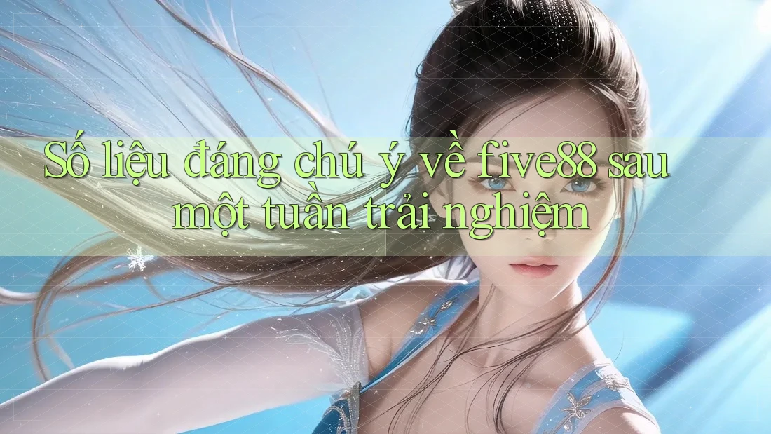 Số liệu đáng chú ý về five88 sau một tuần trải nghiệm