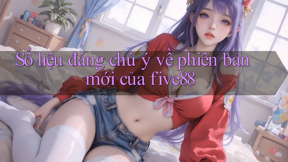 Số liệu đáng chú ý về phiên bản mới của five88