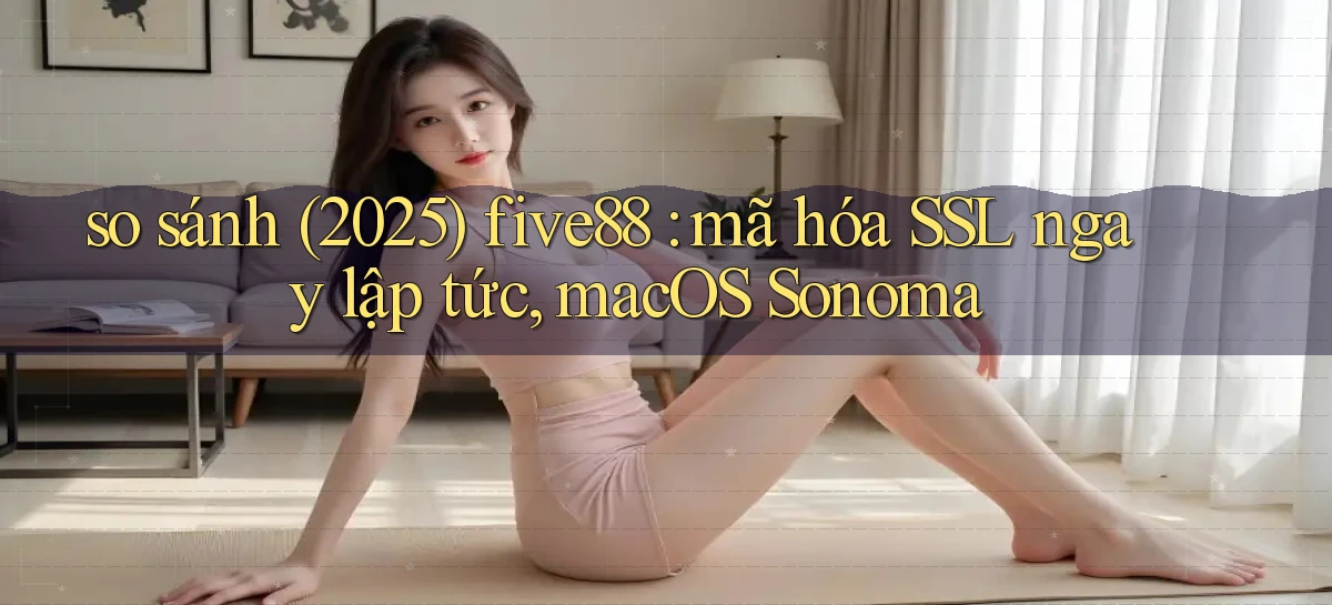 so sánh (2025) five88 mã hóa SSL ngay lập tức, macOS Sonoma