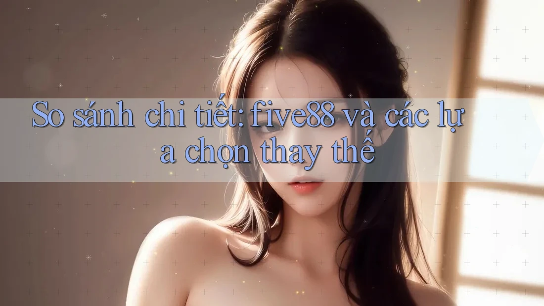 So sánh chi tiết: five88 và các lựa chọn thay thế
