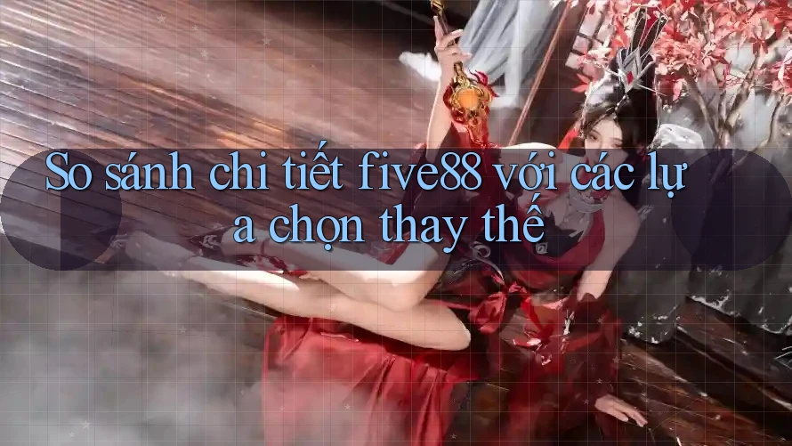 So sánh chi tiết five88 với các lựa chọn thay thế