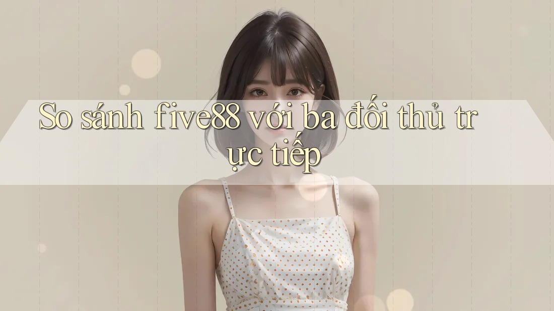 So sánh five88 với ba đối thủ trực tiếp
