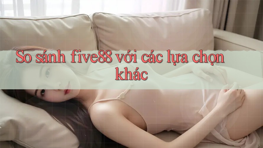 So sánh five88 với các lựa chọn khác So sánh five88 với các lựa chọn khác
