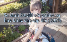 So sánh five88 với casino online khác cho cặp đôi (2025)
