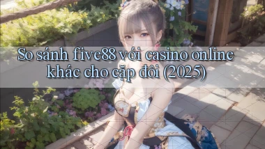 So sánh five88 với casino online khác cho cặp đôi (2025)