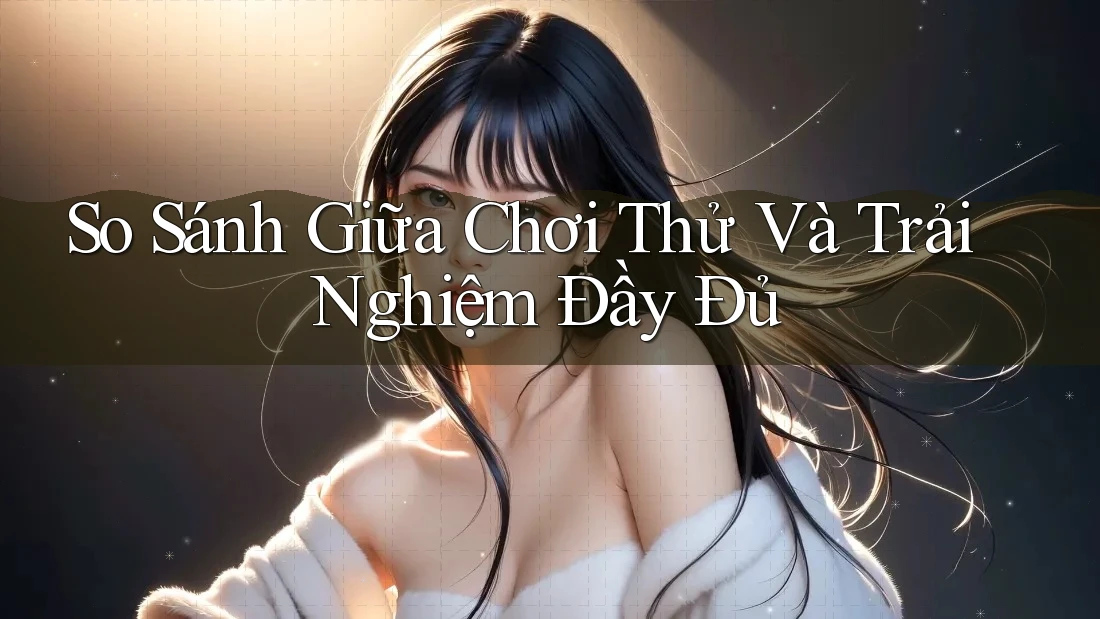 So Sánh Giữa Chơi Thử Và Trải Nghiệm Đầy Đủ So Sánh Giữa Chơi Thử Và Trải Nghiệm Đầy Đủ