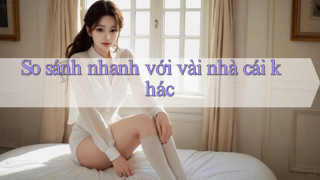 So sánh nhanh với vài nhà cái khác