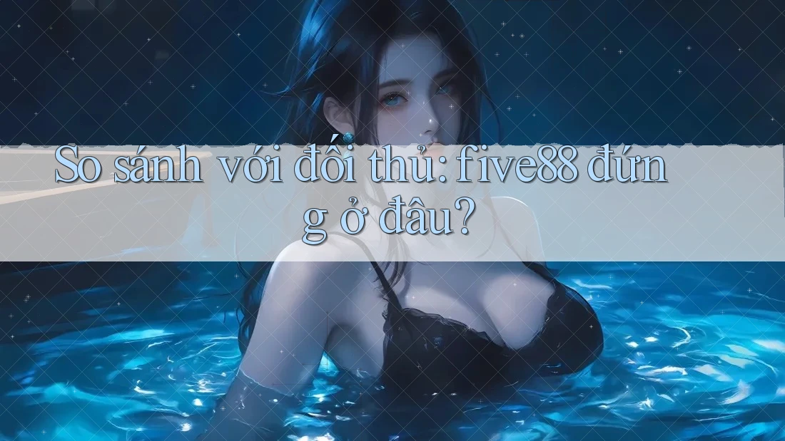 So sánh với đối thủ: five88 đứng ở đâu? So sánh với đối thủ: five88 đứng ở đâu?