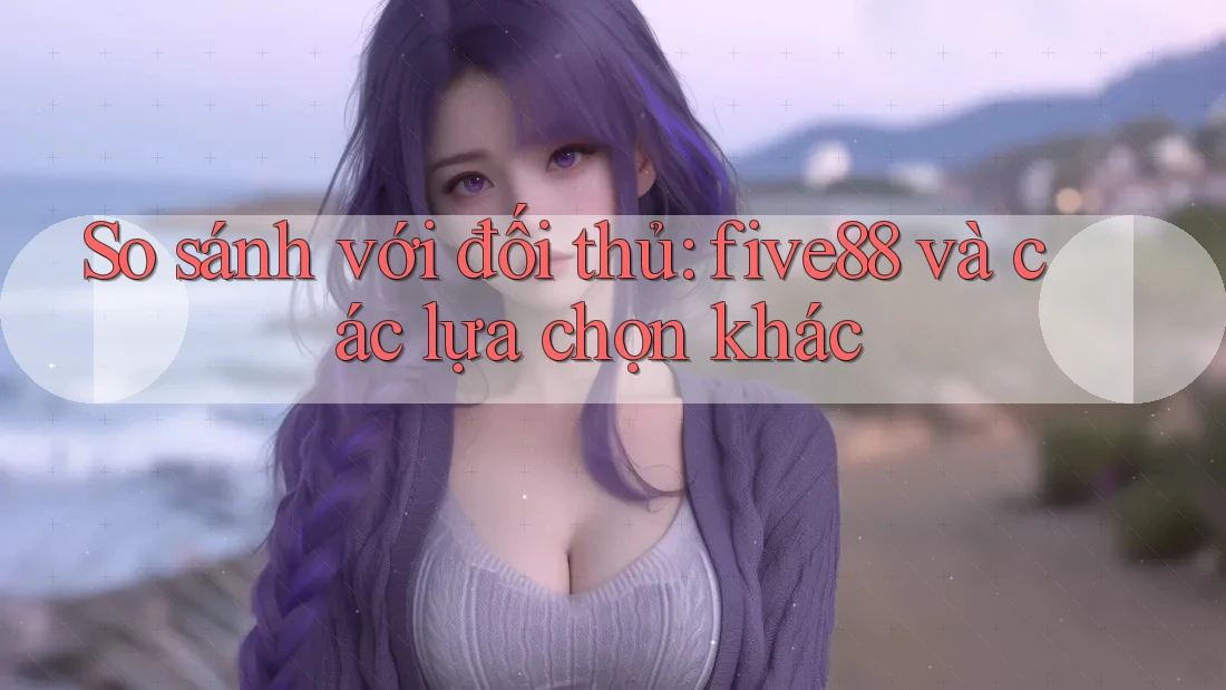 So sánh với đối thủ: five88 và các lựa chọn khác So sánh với đối thủ: five88 và các lựa chọn khác