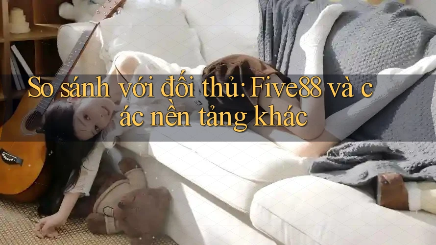 So sánh với đối thủ: Five88 và các nền tảng khác So sánh với đối thủ: Five88 và các nền tảng khác