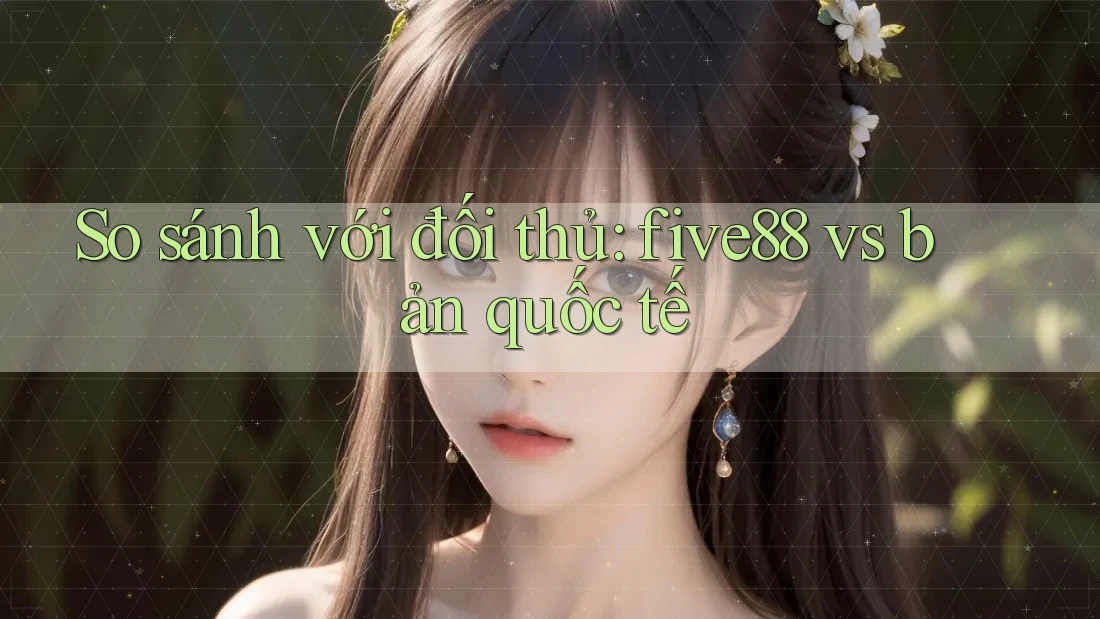 So sánh với đối thủ: five88 vs bản quốc tế So sánh với đối thủ: five88 vs bản quốc tế