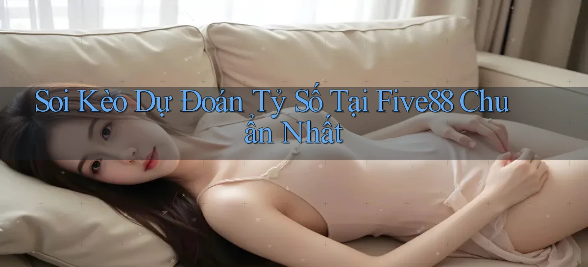 soi kèo dự đoán tỷ số tại five88 chuẩn nhất