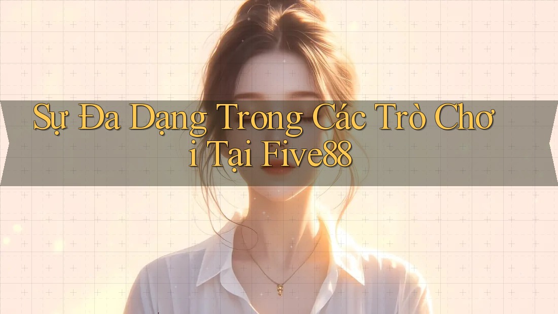 Sự Đa Dạng Trong Các Trò Chơi Tại Five88