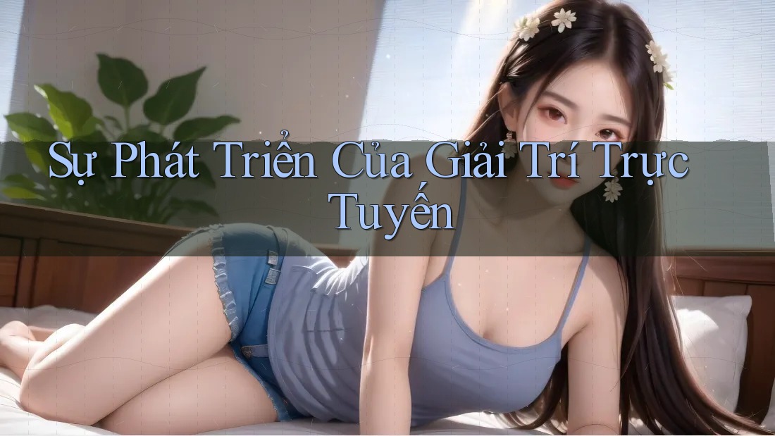 Sự Phát Triển Của Giải Trí Trực Tuyến