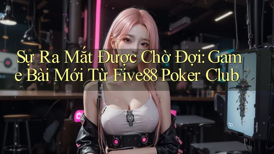 Sự Ra Mắt Được Chờ Đợi: Game Bài Mới Từ Five88 Poker Club