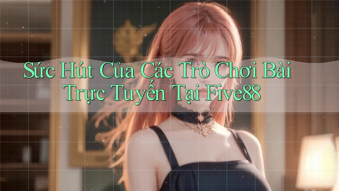 Sức Hút Của Các Trò Chơi Bài Trực Tuyến Tại Five88