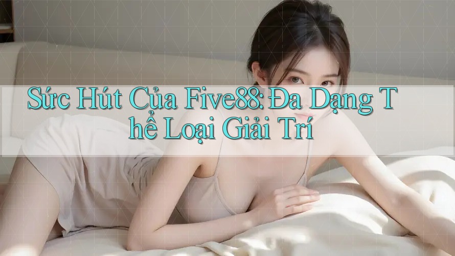 Sức Hút Của Five88: Đa Dạng Thể Loại Giải Trí
