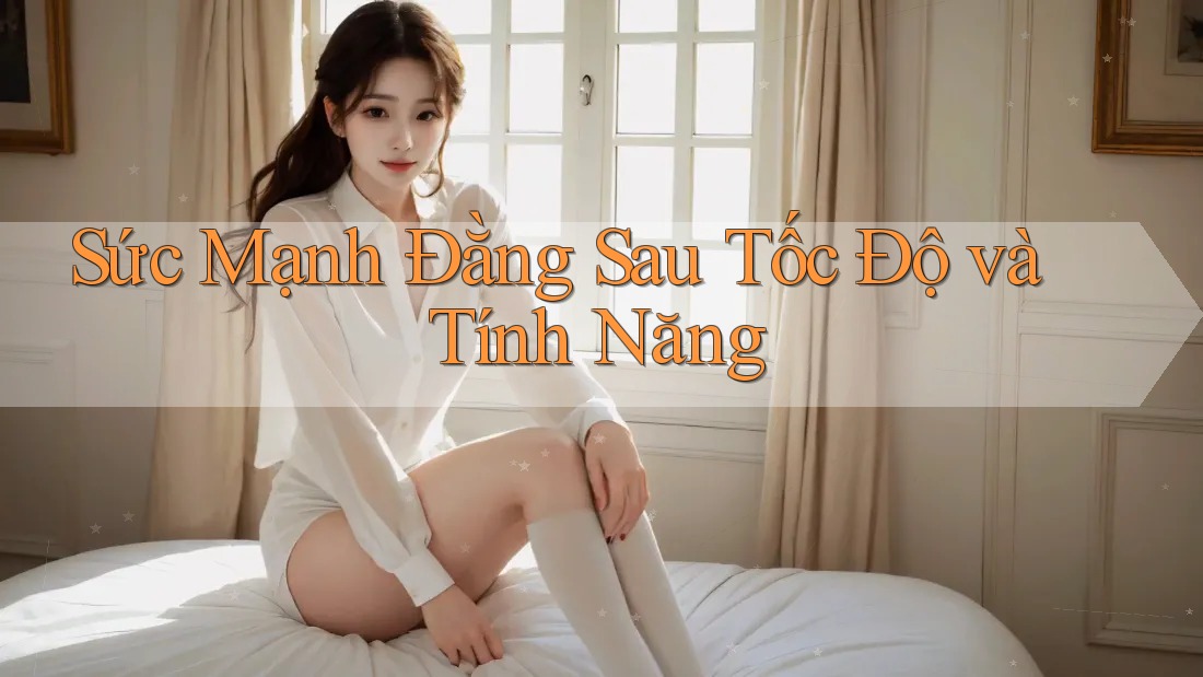 Sức Mạnh Đằng Sau Tốc Độ và Tính Năng