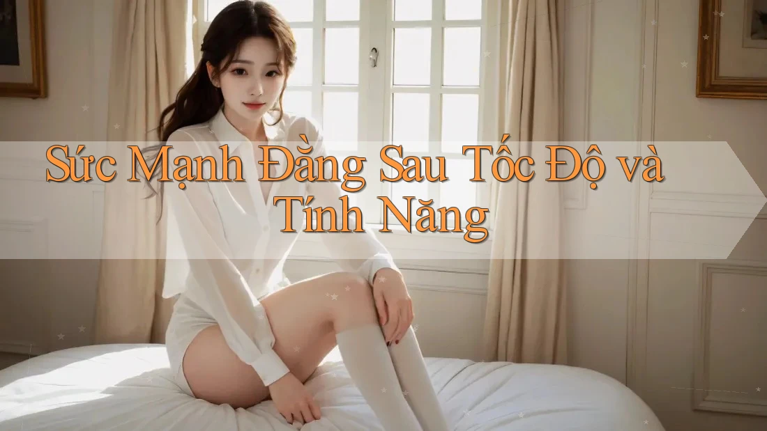 Sức Mạnh Đằng Sau Tốc Độ và Tính Năng Sức Mạnh Đằng Sau Tốc Độ và Tính Năng