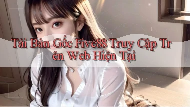 tải bản gốc five88 truy cập trên web hiện tại