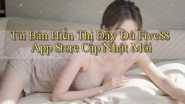 tải bản hiển thị đầy đủ five88 app store cập nhật mới