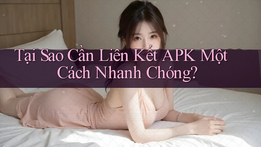 Tại Sao Cần Liên Kết APK Một Cách Nhanh Chóng? Tại Sao Cần Liên Kết APK Một Cách Nhanh Chóng?