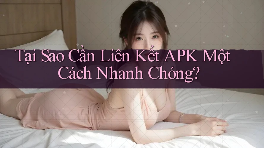 Tại Sao Cần Liên Kết APK Một Cách Nhanh Chóng?