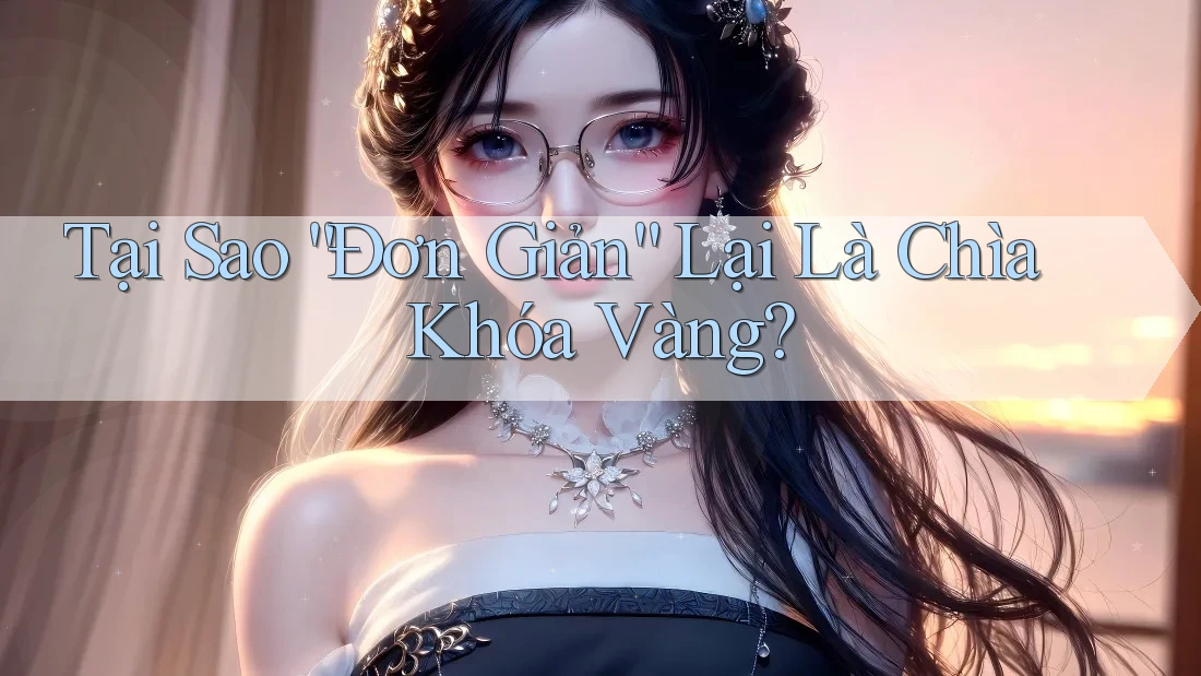 Tại Sao “Đơn Giản” Lại Là Chìa Khóa Vàng? Tại Sao “Đơn Giản” Lại Là Chìa Khóa Vàng?