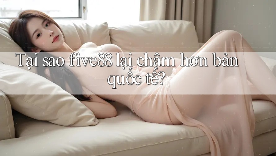 Tại sao five88 lại chậm hơn bản quốc tế?
