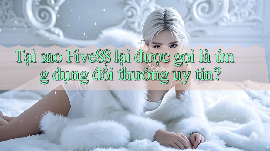 Tại sao Five88 lại được gọi là ứng dụng đổi thưởng uy tín? Tại sao Five88 lại được gọi là ứng dụng đổi thưởng uy tín?