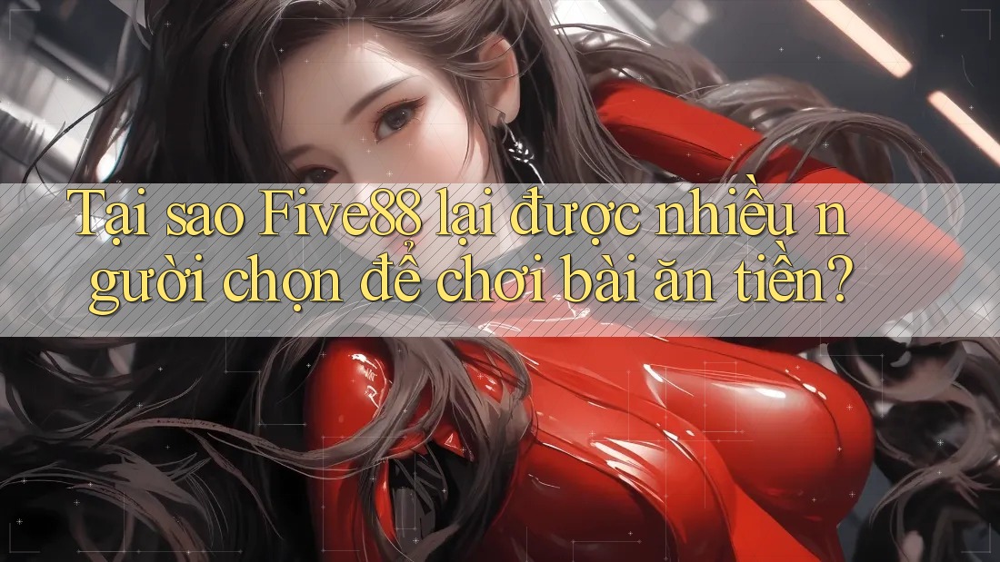 Tại sao Five88 lại được nhiều người chọn để chơi bài ăn tiền?